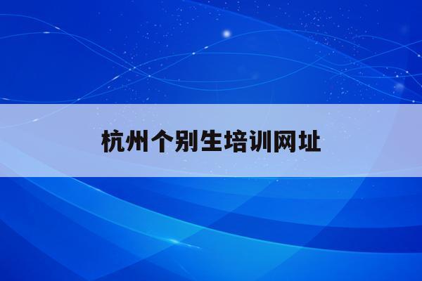 杭州個別生培訓網址(2020年杭州市小升初 “個別生”網上登記工作的公告)