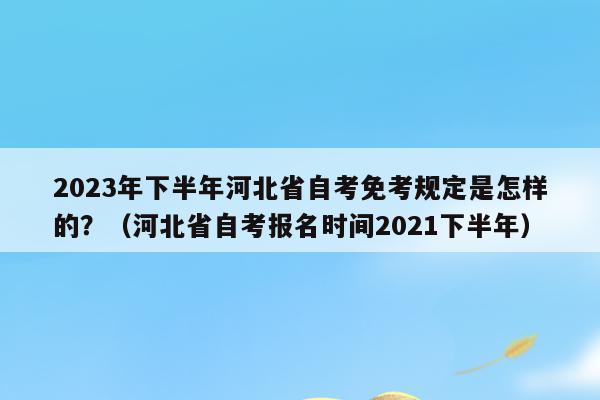 2023年下半年河北省自考免考規定是怎樣的？（河北省自考報名時間2021下半年）
