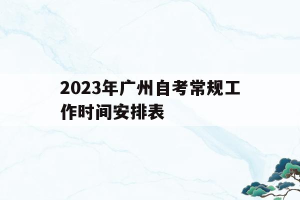 包含2023年廣州自考常規工作時間安排表的詞條