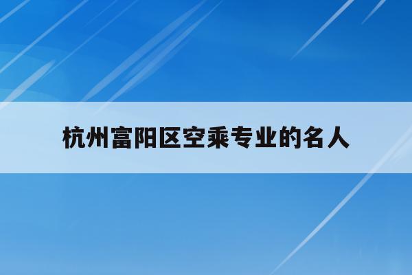 包含杭州富阳区空乘专业的名人的词条