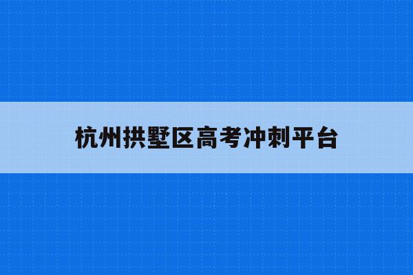 杭州拱墅区高考冲刺平台(2021年拱墅区高考考点)
