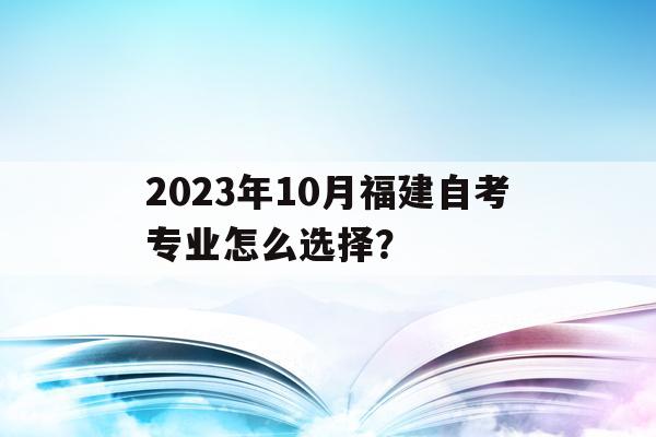 2023年10月福建自考專業怎么選擇？的簡單介紹