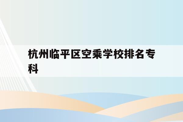 包含杭州临平区空乘学校排名专科的词条
