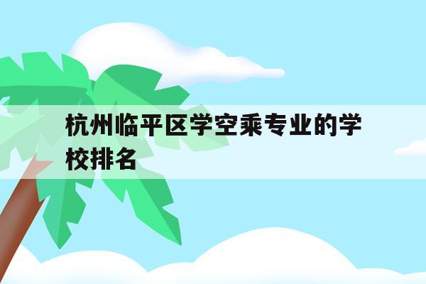 杭州临平区学空乘专业的学校排名的简单介绍