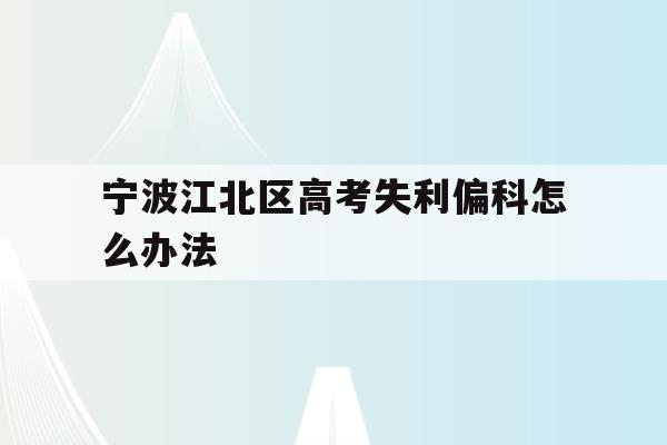 宁波江北区高考失利偏科怎么办法的简单介绍