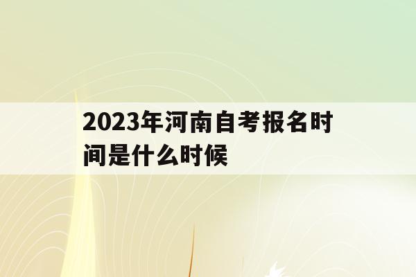 2023年河南自考报名时间是什么时候(2023年河南自考报名时间是什么时候啊)