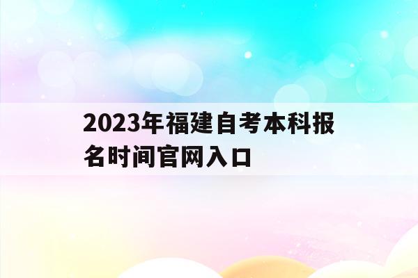 关于2023年福建自考本科报名时间官网入口的信息