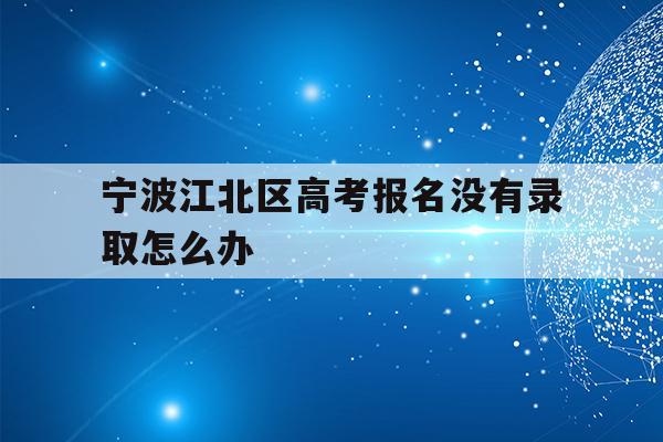关于宁波江北区高考报名没有录取怎么办的信息