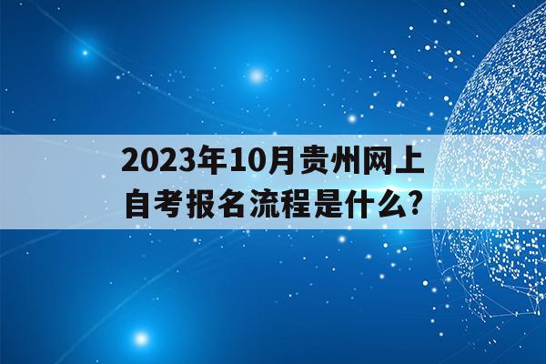 2023年10月贵州网上自考报名流程是什么?()