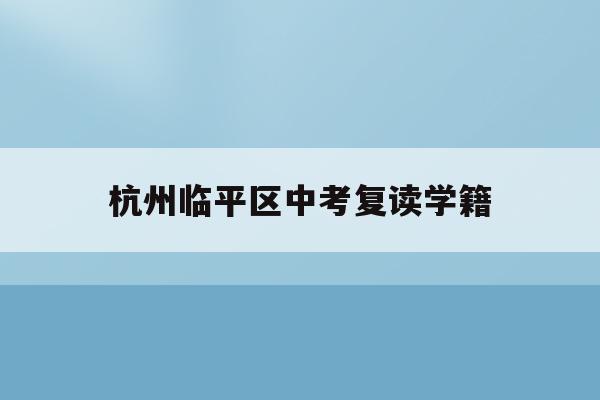 杭州临平区中考复读学籍(杭州初中复读生政策2021)