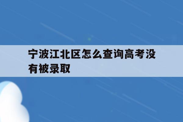 宁波江北区怎么查询高考没有被录取(2021年宁波高考成绩什么时候可以查)