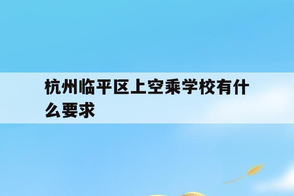 杭州临平区上空乘学校有什么要求(杭州临平区上空乘学校有什么要求和条件)