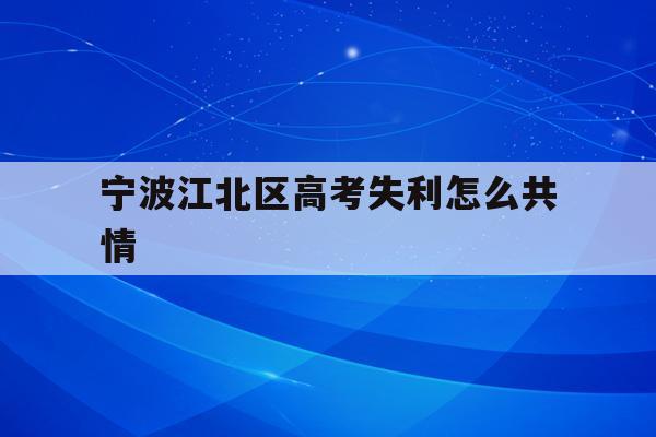 宁波江北区高考失利怎么共情(宁波市2021年高考考场公布)