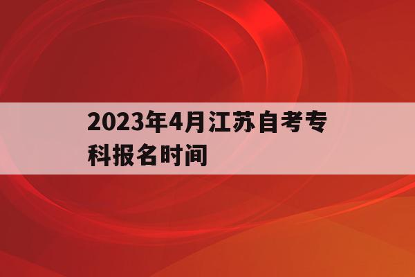 2023年4月江苏自考专科报名时间(江苏2021年自考报名时间和考试时间)