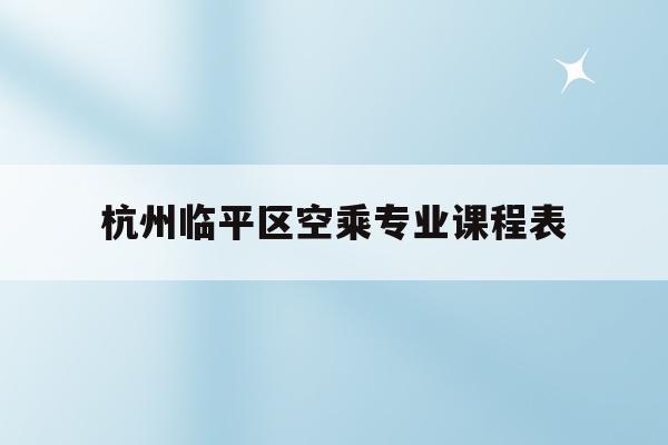 关于杭州临平区空乘专业课程表的信息