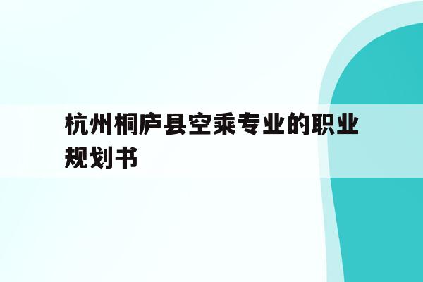 包含杭州桐庐县空乘专业的职业规划书的词条