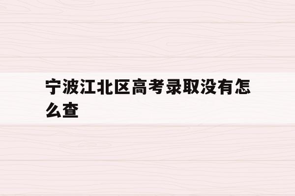 宁波江北区高考录取没有怎么查(2021年宁波高考成绩什么时候可以查)