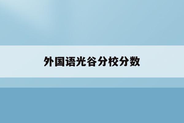 外国语光谷分校分数(武汉光谷国际外国语学校高中部升学率本科升学率)