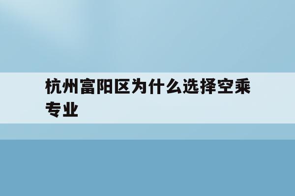 包含杭州富阳区为什么选择空乘专业的词条