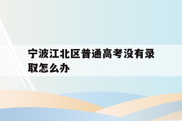 关于宁波江北区普通高考没有录取怎么办的信息