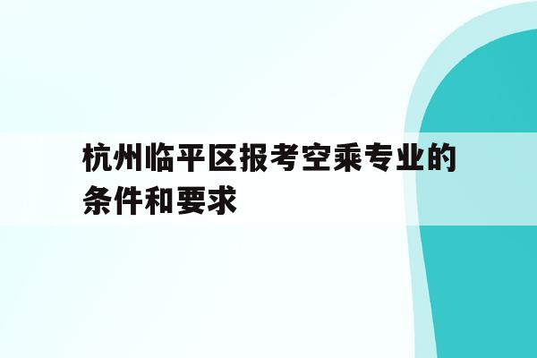 杭州临平区报考空乘专业的条件和要求的简单介绍