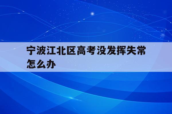 宁波江北区高考没发挥失常怎么办(2021年宁波高考考场考点都有哪些)