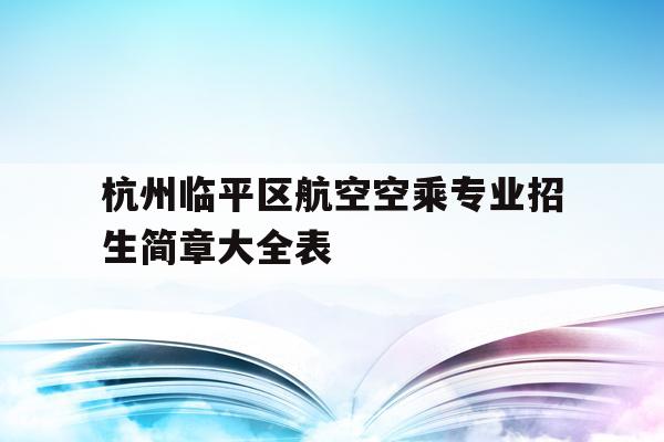 关于杭州临平区航空空乘专业招生简章大全表的信息