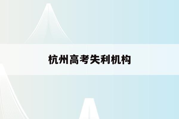 杭州高考失利机构(杭州哪里有高考志愿填报机构)