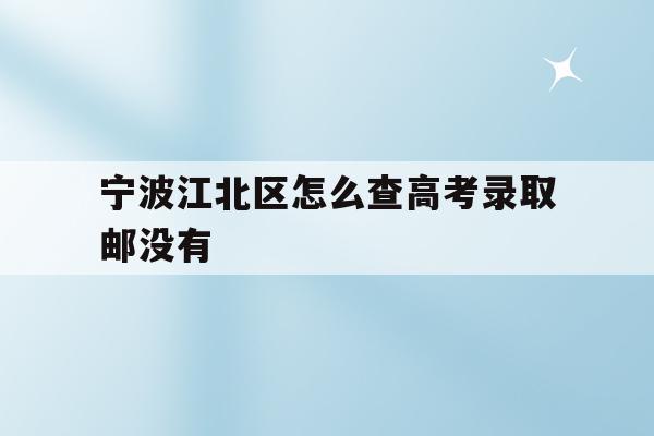 宁波江北区怎么查高考录取邮没有(2021年宁波高考成绩什么时候可以查)