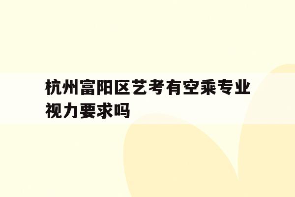 关于杭州富阳区艺考有空乘专业视力要求吗的信息