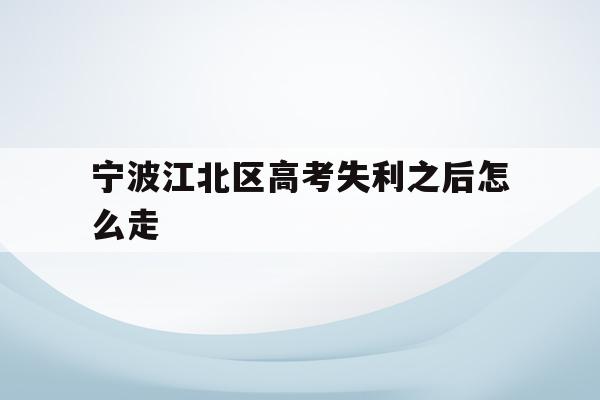 宁波江北区高考失利之后怎么走(2020年宁波参加高考人数多少?)