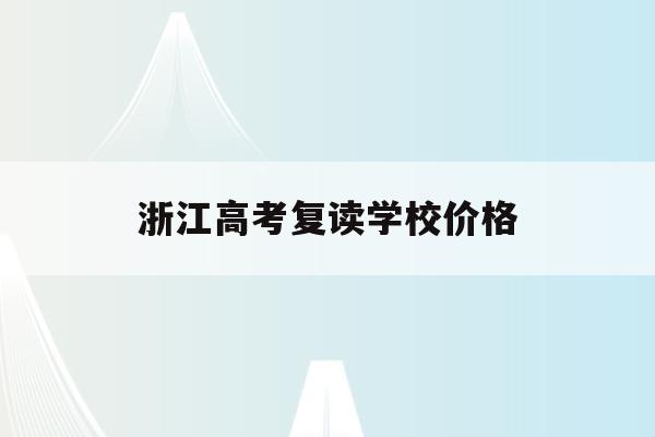 浙江高考复读学校价格(2021浙江高考复读政策有变化吗)