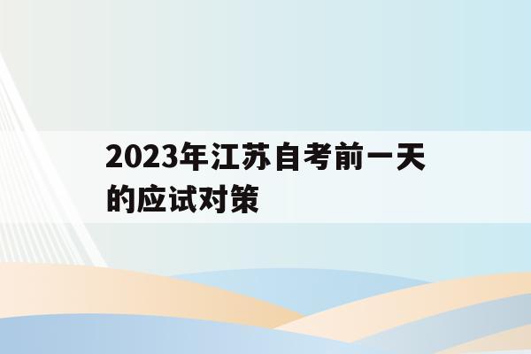 2023年江苏自考前一天的应试对策(江苏自考考试时间是上午几点到下午几点)