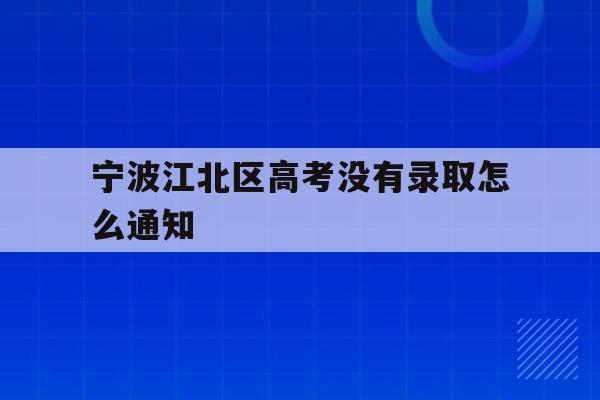 宁波江北区高考没有录取怎么通知(2021年宁波高考成绩什么时候可以查)