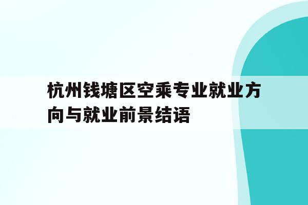 杭州錢塘區空乘專業就業方向與就業前景結語的簡單介紹
