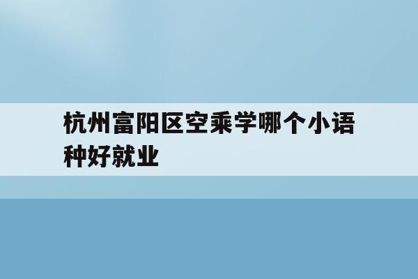 关于杭州富阳区空乘学哪个小语种好就业的信息