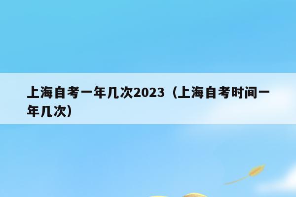上海自考一年幾次2023（上海自考時間一年幾次）