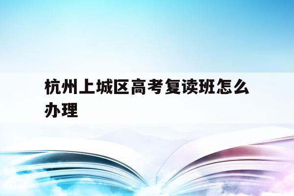 關于杭州上城區高考復讀班怎么辦理的信息
