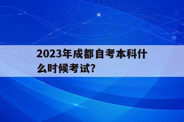 2023年成都自考本科什么時候考試？(2023年成都自考本科什么時候考試報名)