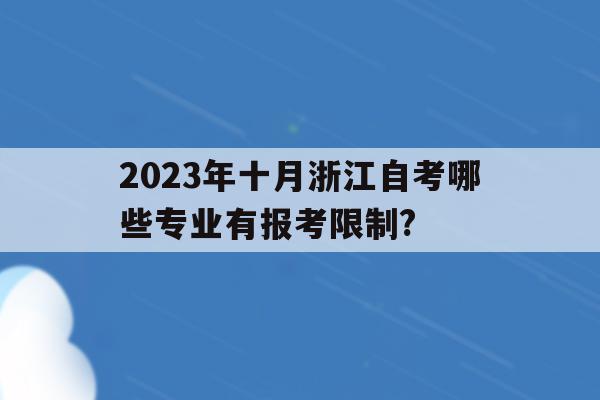 2023年十月浙江自考哪些專業有報考限制?的簡單介紹