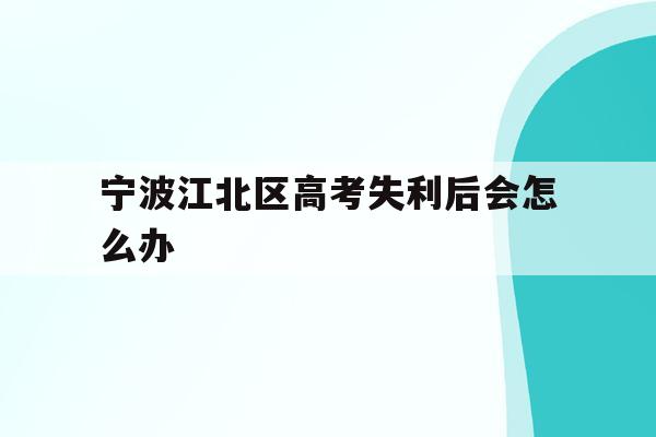 宁波江北区高考失利后会怎么办(2020年宁波参加高考人数多少?)