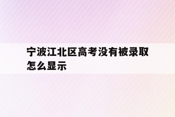 宁波江北区高考没有被录取怎么显示(高考录取显示未被任何学校录取是什么情况)