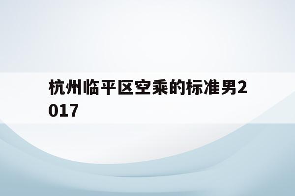 關于杭州臨平區空乘的標準男2017的信息