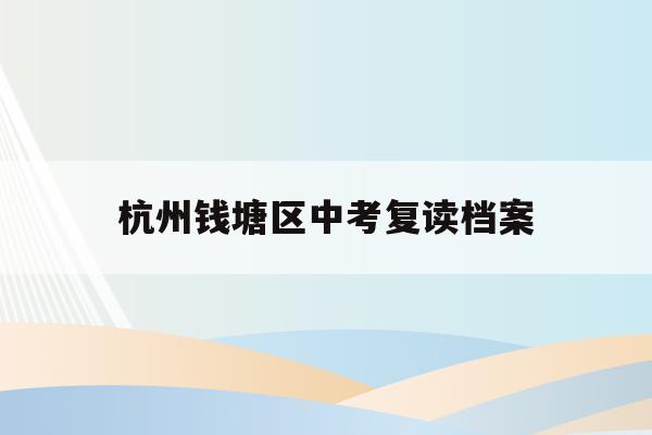 杭州钱塘区中考复读档案(中考复读政策2021杭州)
