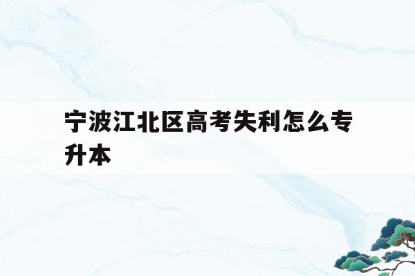 宁波江北区高考失利怎么专升本的简单介绍