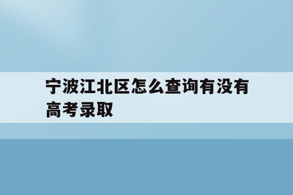宁波江北区怎么查询有没有高考录取(2021年宁波高考成绩什么时候可以查)