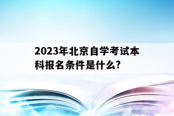 2023年北京自學考試本科報名條件是什么?的簡單介紹