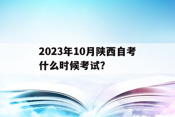 2023年10月陜西自考什么時候考試？的簡單介紹