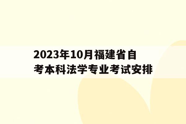 2023年10月福建省自考本科法學專業考試安排的簡單介紹