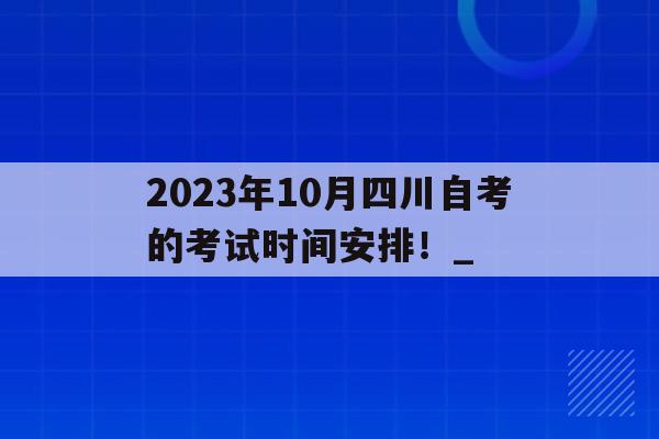 2023年10月四川自考的考試時間安排！_的簡單介紹